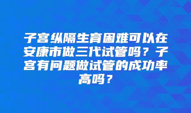 子宫纵隔生育困难可以在安康市做三代试管吗?子宫有问题做试管的成功率高吗?