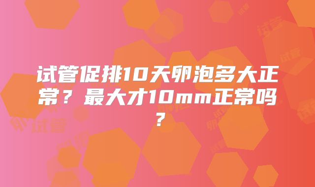 试管促排10天卵泡多大正常？最大才10mm正常吗？