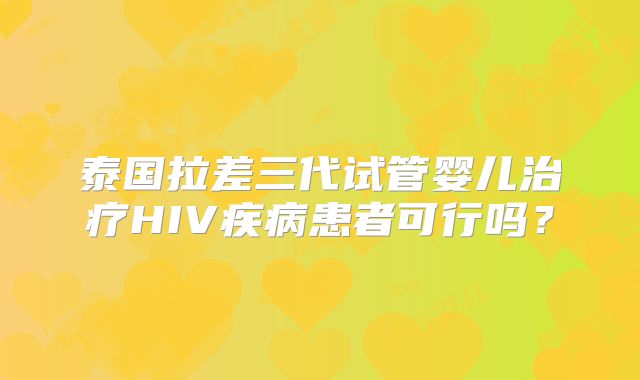 泰国拉差三代试管婴儿治疗HIV疾病患者可行吗？