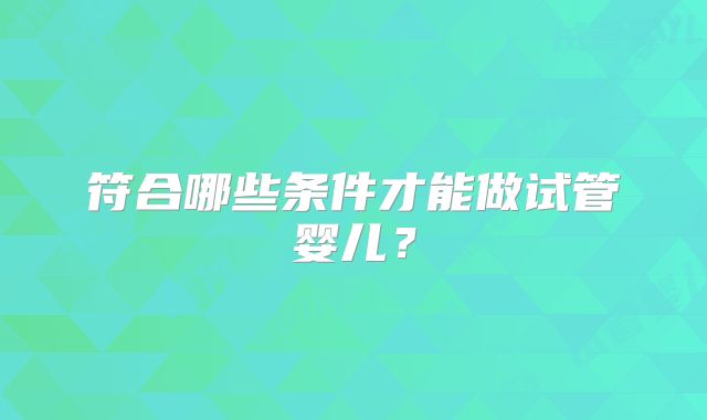 符合哪些条件才能做试管婴儿?
