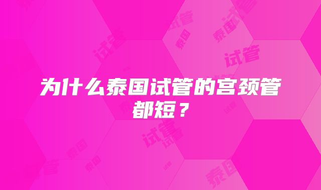 为什么泰国试管的宫颈管都短?