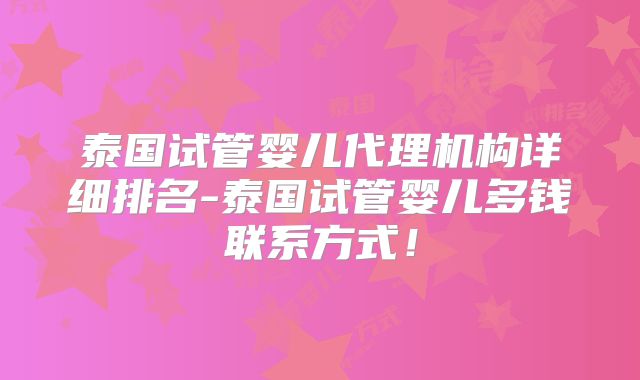 泰国试管婴儿代理机构详细排名-泰国试管婴儿多钱联系方式!
