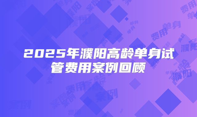 2025年濮阳高龄单身试管费用案例回顾