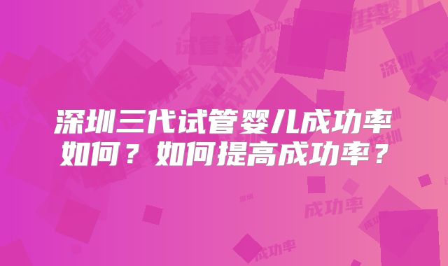 深圳三代试管婴儿成功率如何?如何提高成功率?