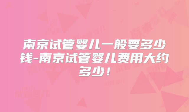 南京试管婴儿一般要多少钱-南京试管婴儿费用大约多少!