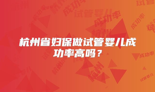 杭州省妇保做试管婴儿成功率高吗?