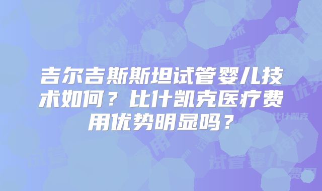 吉尔吉斯斯坦试管婴儿技术如何?比什凯克医疗费用优势明显吗?