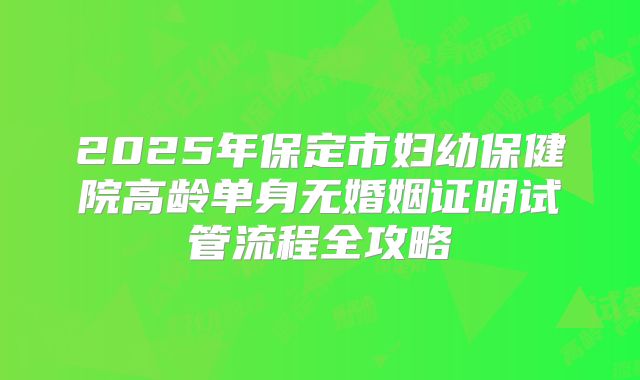 2025年保定市妇幼保健院高龄单身无婚姻证明试管流程全攻略