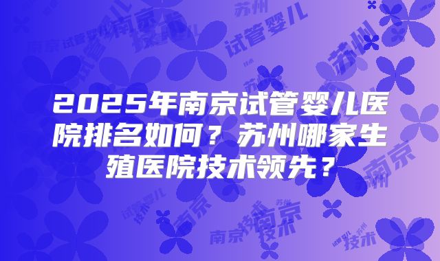 2025年南京试管婴儿医院排名如何?苏州哪家生殖医院技术领先?