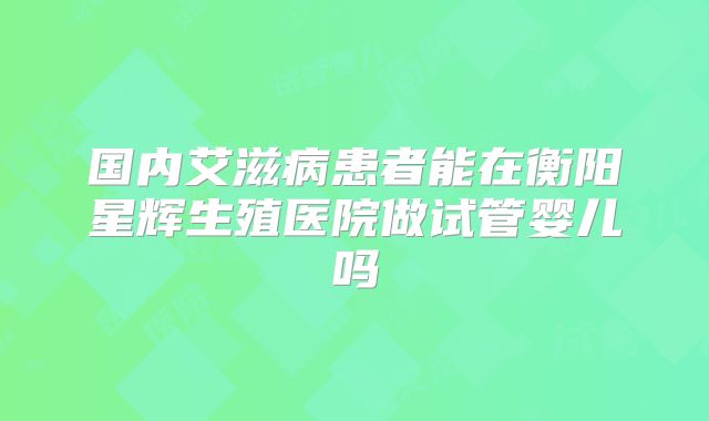 国内艾滋病患者能在衡阳星辉生殖医院做试管婴儿吗