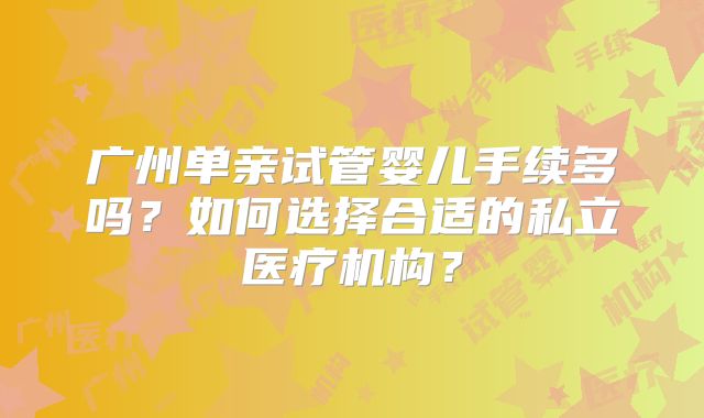 广州单亲试管婴儿手续多吗?如何选择合适的私立医疗机构?