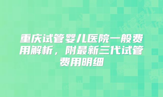 重庆试管婴儿医院一般费用解析，附最新三代试管费用明细