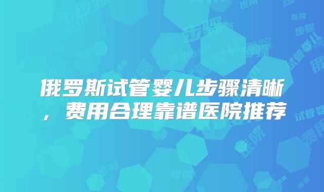 俄罗斯试管婴儿步骤清晰，费用合理靠谱医院推荐