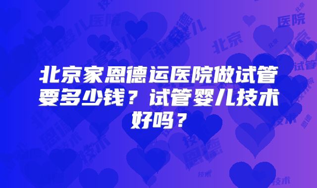 北京家恩德运医院做试管要多少钱?试管婴儿技术好吗?