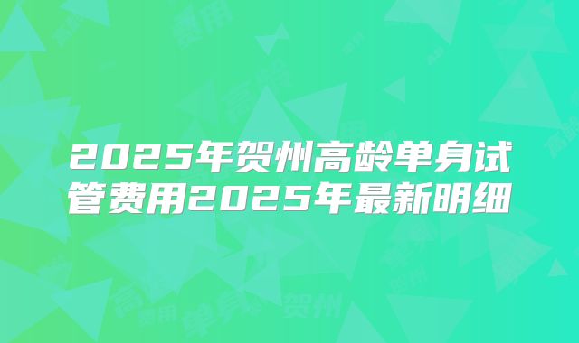 2025年贺州高龄单身试管费用2025年最新明细