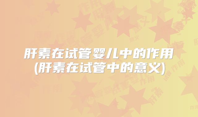 肝素在试管婴儿中的作用(肝素在试管中的意义)