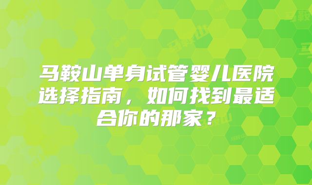 马鞍山单身试管婴儿医院选择指南，如何找到最适合你的那家？