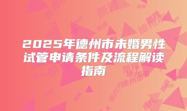 2025年德州市未婚男性试管申请条件及流程解读指南