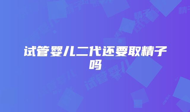 试管婴儿二代还要取精子吗
