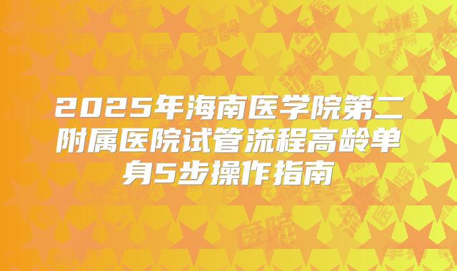 2025年海南医学院第二附属医院试管流程高龄单身5步操作指南