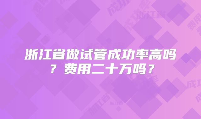 浙江省做试管成功率高吗？费用二十万吗？