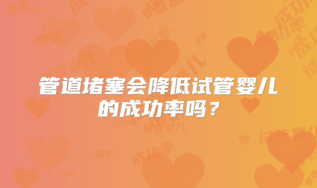 管道堵塞会降低试管婴儿的成功率吗？