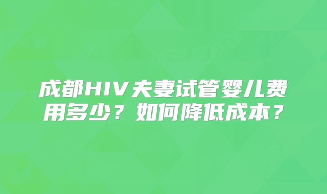 成都HIV夫妻试管婴儿费用多少？如何降低成本？