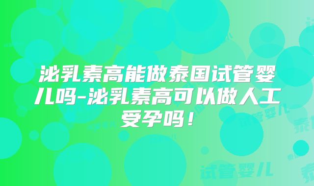 泌乳素高能做泰国试管婴儿吗-泌乳素高可以做人工受孕吗！