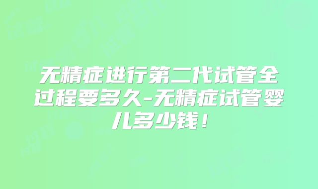 无精症进行第二代试管全过程要多久-无精症试管婴儿多少钱!