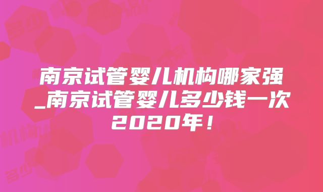 南京试管婴儿机构哪家强_南京试管婴儿多少钱一次2020年!