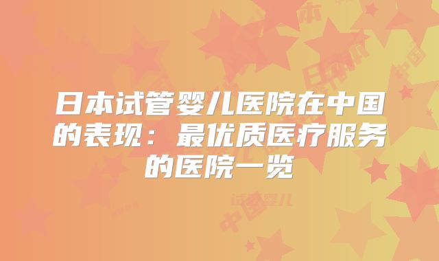 日本试管婴儿医院在中国的表现：最优质医疗服务的医院一览
