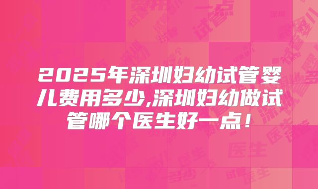 2025年深圳妇幼试管婴儿费用多少,深圳妇幼做试管哪个医生好一点!