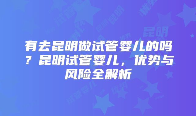 有去昆明做试管婴儿的吗?昆明试管婴儿,优势与风险全解析