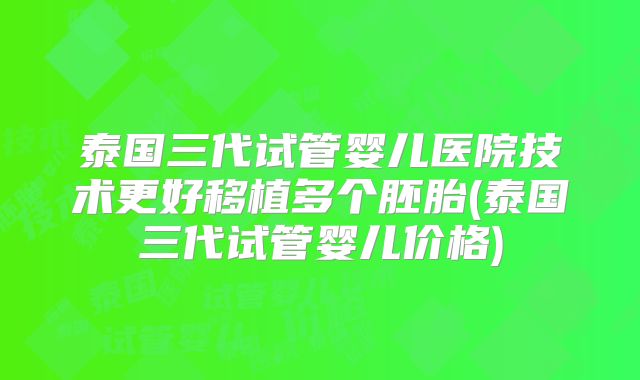 泰国三代试管婴儿医院技术更好移植多个胚胎(泰国三代试管婴儿价格)