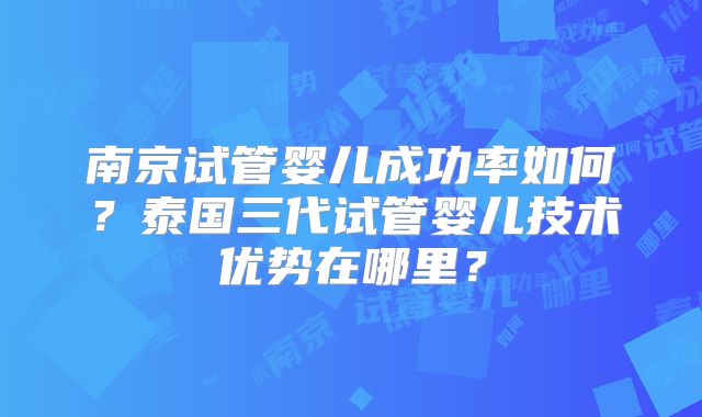 南京试管婴儿成功率如何?泰国三代试管婴儿技术优势在哪里?