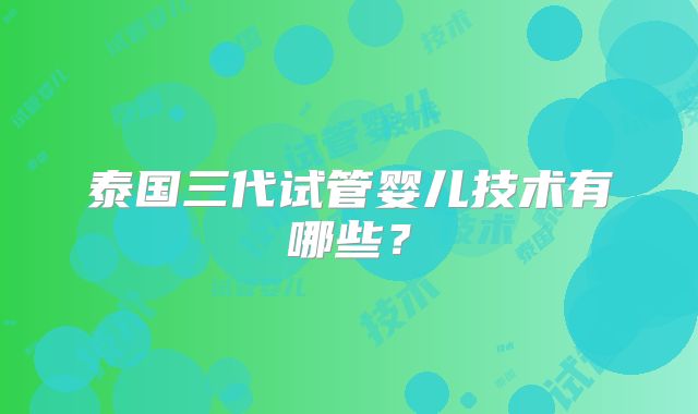 泰国三代试管婴儿技术有哪些？