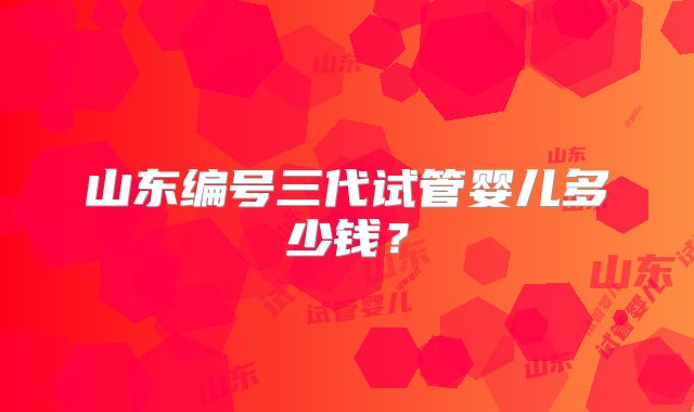山东编号三代试管婴儿多少钱？