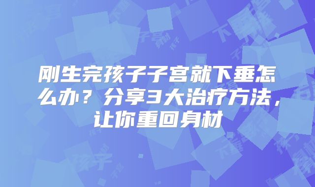 刚生完孩子子宫就下垂怎么办?分享3大治疗方法,让你重回身材
