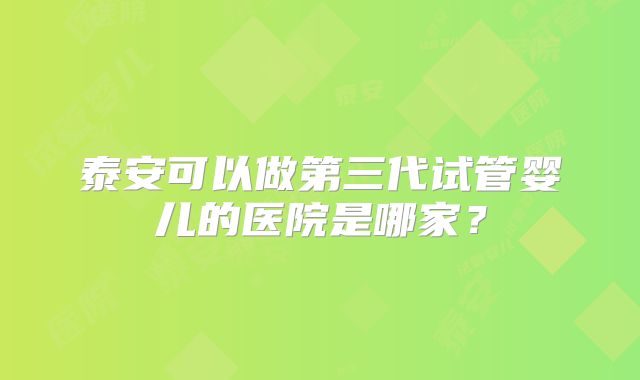 泰安可以做第三代试管婴儿的医院是哪家?