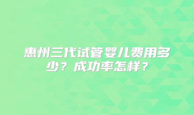惠州三代试管婴儿费用多少？成功率怎样？