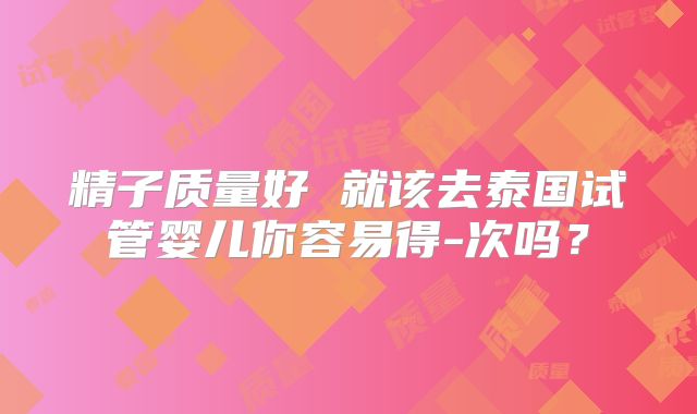 精子质量好 就该去泰国试管婴儿你容易得-次吗?
