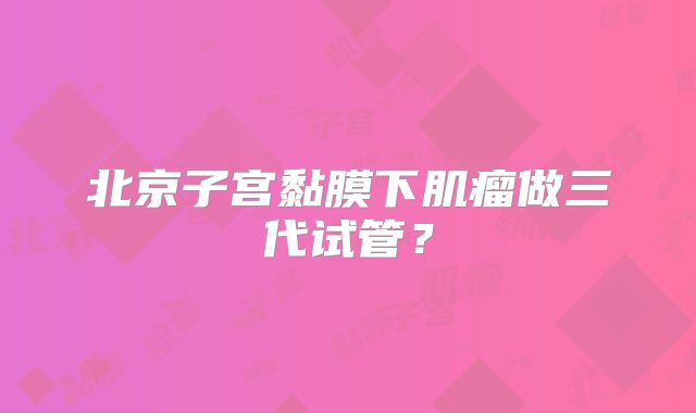 北京子宫黏膜下肌瘤做三代试管?