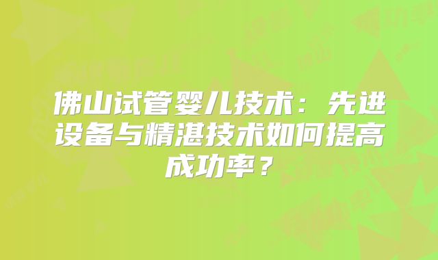 佛山试管婴儿技术：先进设备与精湛技术如何提高成功率？