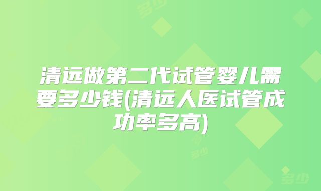 清远做第二代试管婴儿需要多少钱(清远人医试管成功率多高)