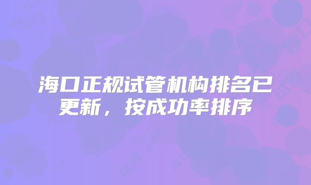 海口正规试管机构排名已更新,按成功率排序