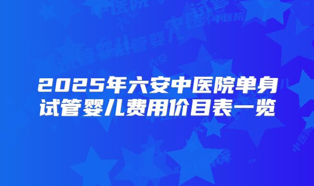 2025年六安中医院单身试管婴儿费用价目表一览