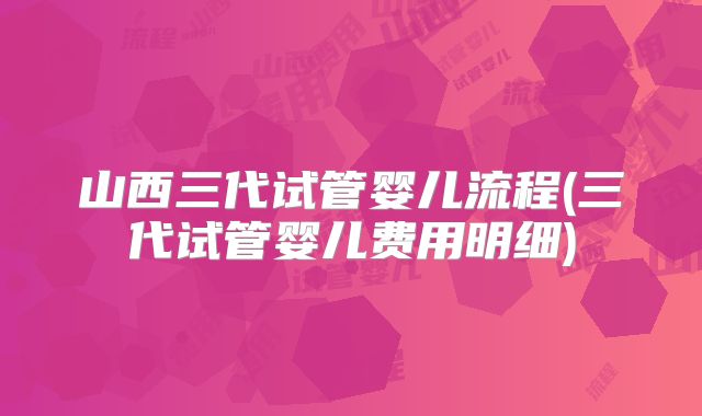 山西三代试管婴儿流程(三代试管婴儿费用明细)