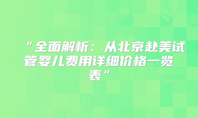 “全面解析：从北京赴美试管婴儿费用详细价格一览表”