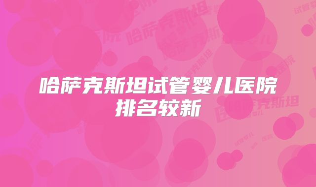 哈萨克斯坦试管婴儿医院排名较新