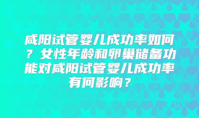 咸阳试管婴儿成功率如何？女性年龄和卵巢储备功能对咸阳试管婴儿成功率有何影响？